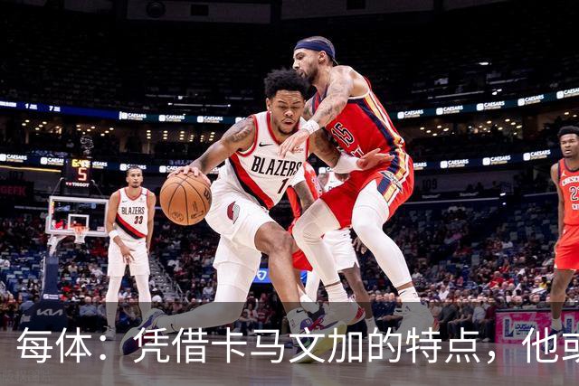 每体：凭借卡马文加的特点，他或许正是限制巴萨最合适的人选