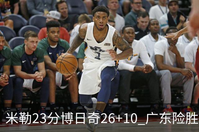 米勒23分博日奇26+10 广东险胜送宁波4连败
